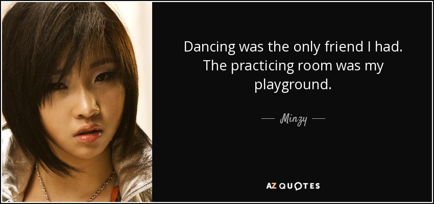 Dancing was the only friend I had. The practicing room was my playground. - Minzy