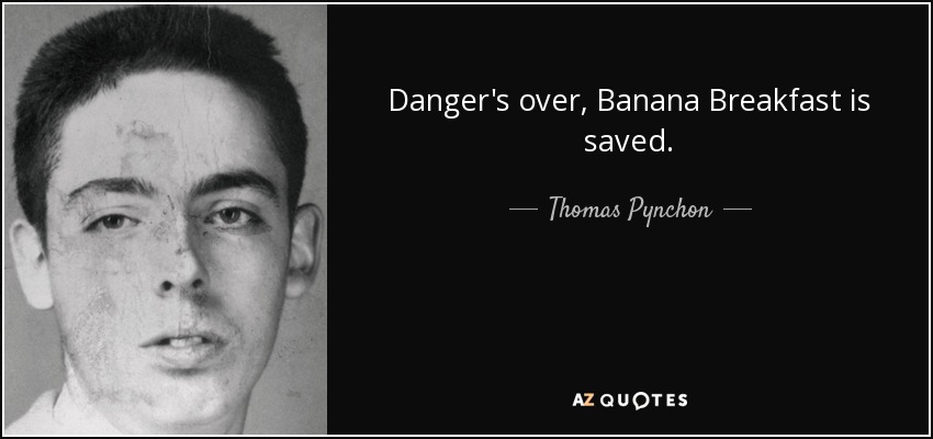 Danger's over, Banana Breakfast is saved. - Thomas Pynchon