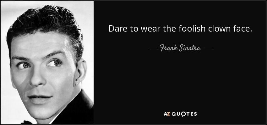 Dare to wear the foolish clown face. - Frank Sinatra