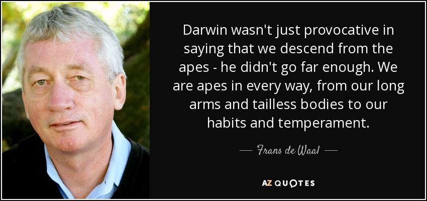 Darwin wasn't just provocative in saying that we descend from the apes - he didn't go far enough. We are apes in every way, from our long arms and tailless bodies to our habits and temperament. - Frans de Waal
