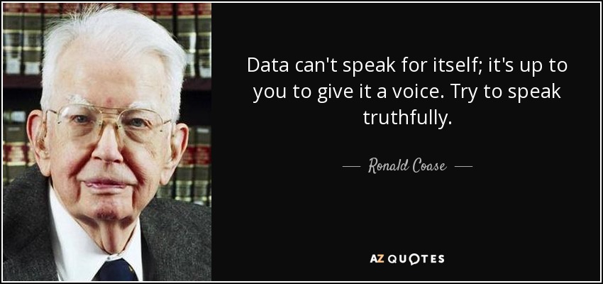 Data can't speak for itself; it's up to you to give it a voice. Try to speak truthfully. - Ronald Coase