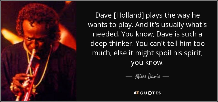 Dave [Holland] toca como quiere. Y normalmente es lo que se necesita. Sabes, Dave es un pensador tan profundo. No se le puede decir demasiado, de lo contrario podría estropear su espíritu, ya sabes. - Miles Davis