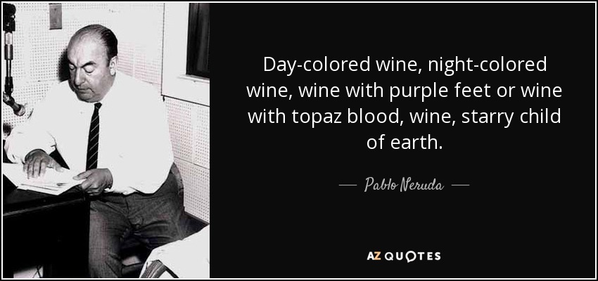 Day-colored wine, night-colored wine, wine with purple feet or wine with topaz blood, wine, starry child of earth. - Pablo Neruda