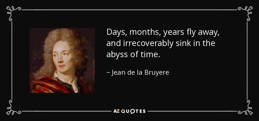 Days, months, years fly away, and irrecoverably sink in the abyss of time. - Jean de la Bruyere