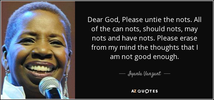 Dear God, Please untie the nots. All of the can nots, should nots, may nots and have nots. Please erase from my mind the thoughts that I am not good enough. - Iyanla Vanzant