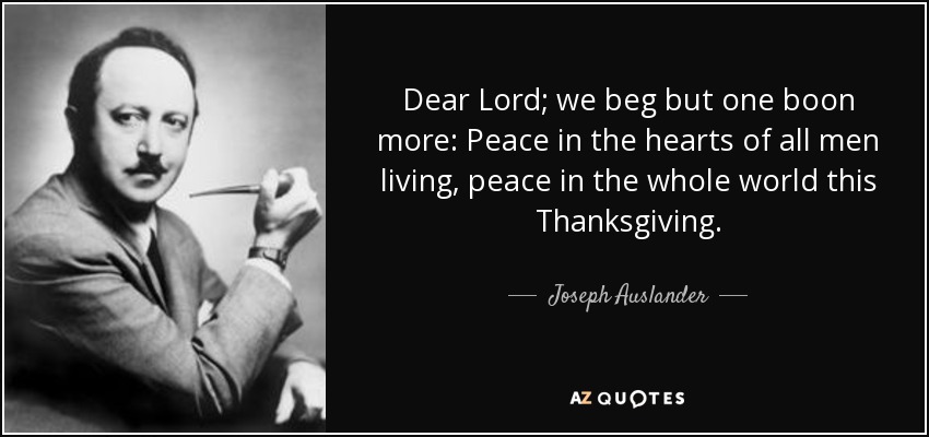 Dear Lord; we beg but one boon more: Peace in the hearts of all men living, peace in the whole world this Thanksgiving. - Joseph Auslander