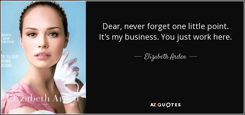 Dear, never forget one little point. It's my business. You just work here. - Elizabeth Arden