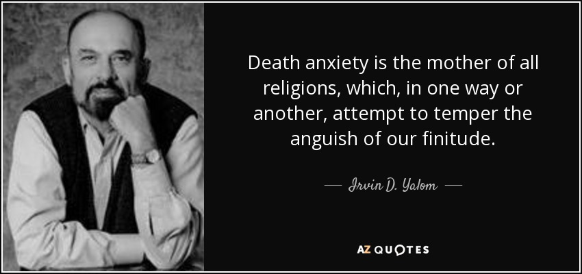 Death anxiety is the mother of all religions, which, in one way or another, attempt to temper the anguish of our finitude. - Irvin D. Yalom