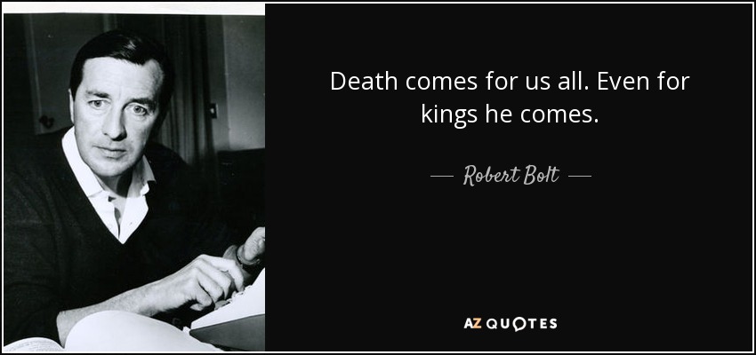 Death comes for us all. Even for kings he comes. - Robert Bolt