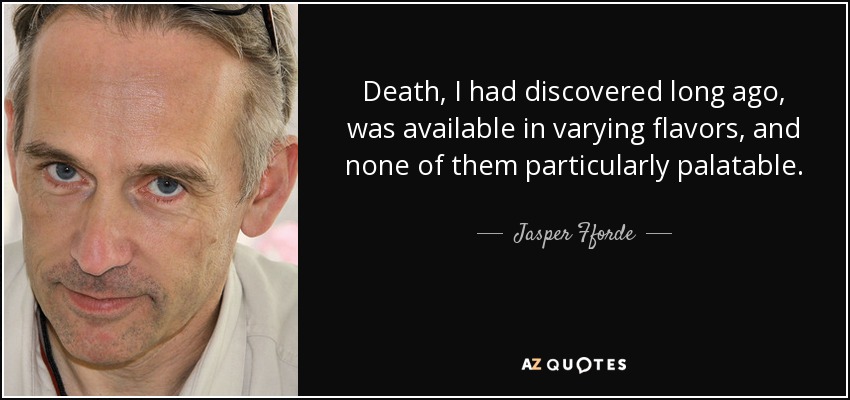 Death, I had discovered long ago, was available in varying flavors, and none of them particularly palatable. - Jasper Fforde