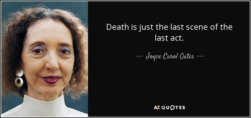 Death is just the last scene of the last act. - Joyce Carol Oates