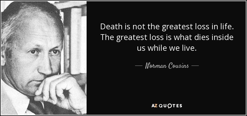 Death is not the greatest loss in life. The greatest loss is what dies inside us while we live. - Norman Cousins
