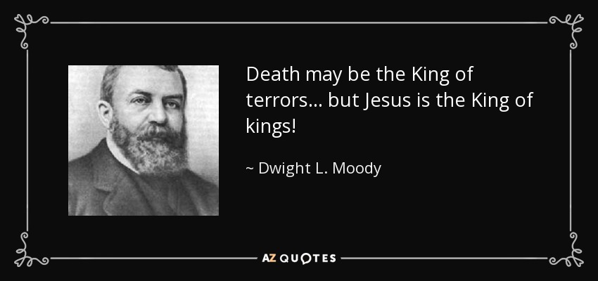 Death may be the King of terrors... but Jesus is the King of kings! - Dwight L. Moody