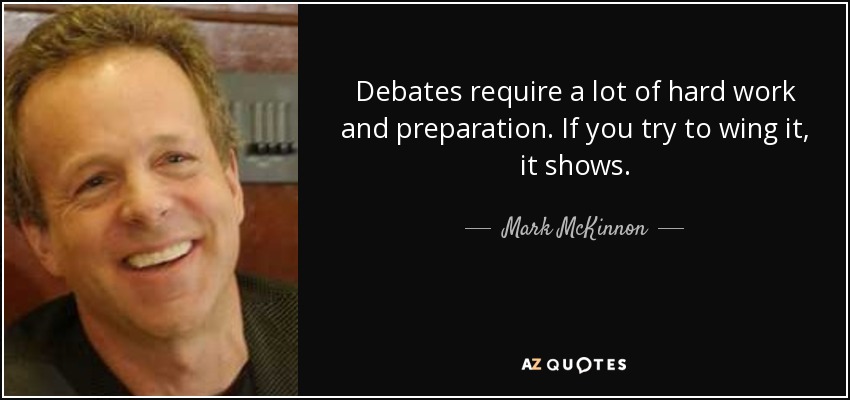 Debates require a lot of hard work and preparation. If you try to wing it, it shows. - Mark McKinnon