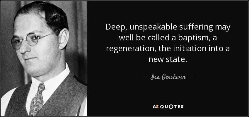 El sufrimiento profundo e indecible bien puede llamarse un bautismo, una regeneración, la iniciación en un nuevo estado. - Ira Gershwin