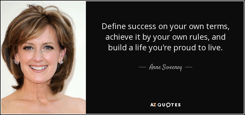 Define el éxito en tus propios términos, alcánzalo con tus propias reglas y construye una vida de la que te sientas orgulloso de vivir. - Anne Sweeney