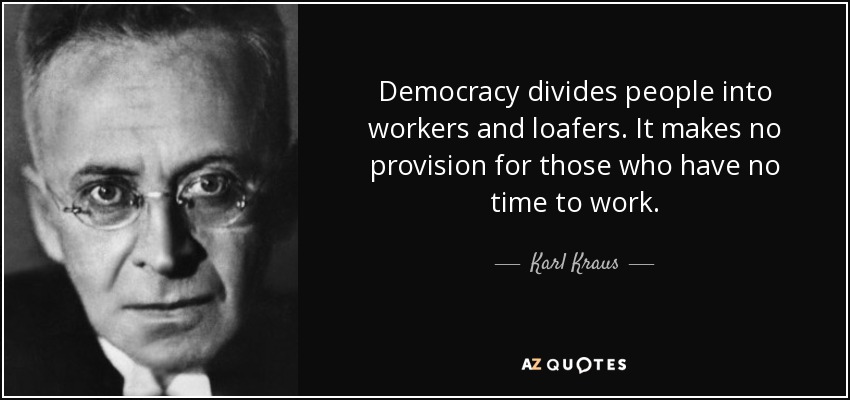 Democracy divides people into workers and loafers. It makes no provision for those who have no time to work. - Karl Kraus