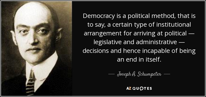 Democracy is a political method, that is to say, a certain type of institutional arrangement for arriving at political — legislative and administrative — decisions and hence incapable of being an end in itself. - Joseph A. Schumpeter