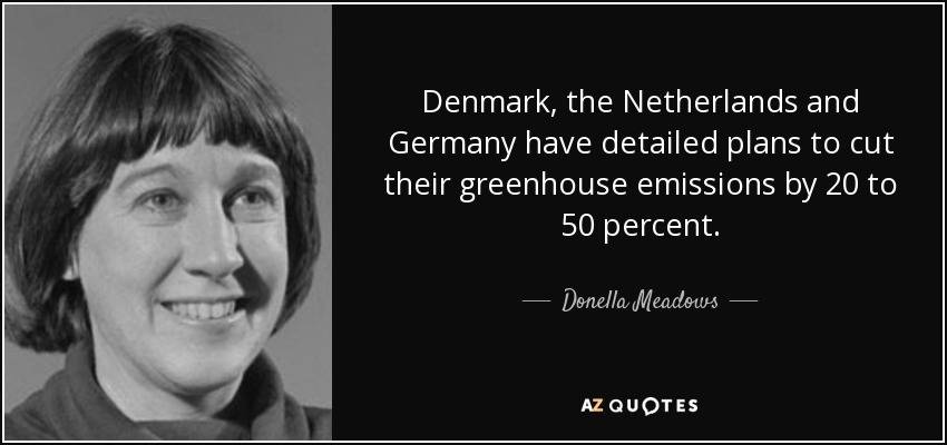 Denmark, the Netherlands and Germany have detailed plans to cut their greenhouse emissions by 20 to 50 percent. - Donella Meadows