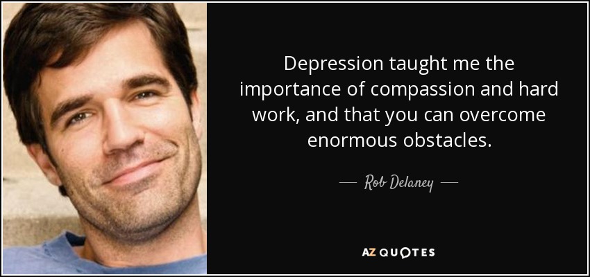 Depression taught me the importance of compassion and hard work, and that you can overcome enormous obstacles. - Rob Delaney