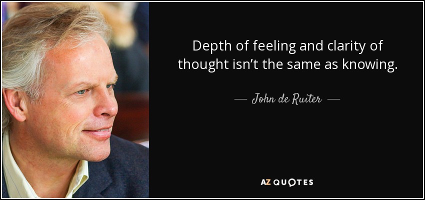 Depth of feeling and clarity of thought isn’t the same as knowing. - John de Ruiter