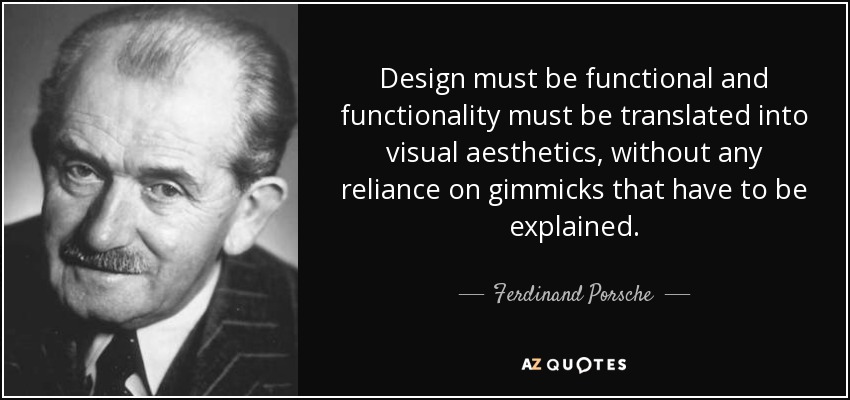 Design must be functional and functionality must be translated into visual aesthetics, without any reliance on gimmicks that have to be explained. - Ferdinand Porsche