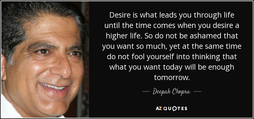 El deseo es lo que te lleva por la vida hasta que llega el momento en que deseas una vida superior. Así que no te avergüences de desear tanto, pero al mismo tiempo no te engañes pensando que lo que deseas hoy será suficiente mañana. - Deepak Chopra