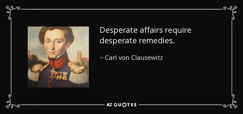 Desperate affairs require desperate remedies. - Carl von Clausewitz