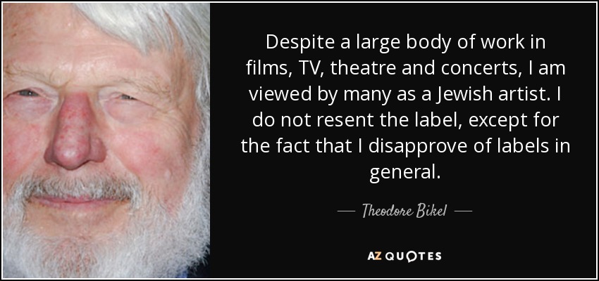 Despite a large body of work in films, TV, theatre and concerts, I am viewed by many as a Jewish artist. I do not resent the label, except for the fact that I disapprove of labels in general. - Theodore Bikel