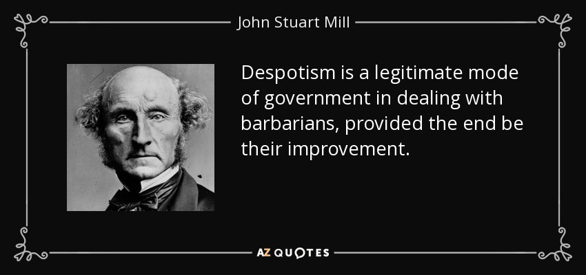 Despotism is a legitimate mode of government in dealing with barbarians, provided the end be their improvement. - John Stuart Mill