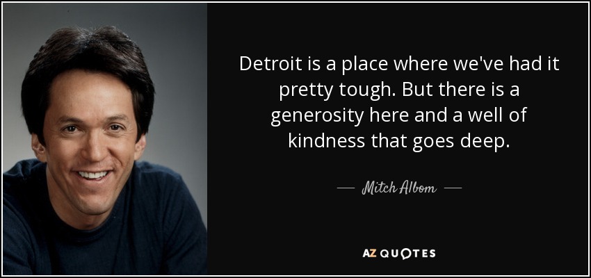 Detroit es un lugar donde lo hemos pasado bastante mal. Pero aquí hay una generosidad y un pozo de bondad que cala hondo. - Mitch Albom