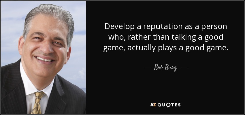 Develop a reputation as a person who, rather than talking a good game, actually plays a good game. - Bob Burg