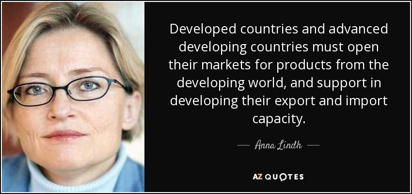 Developed countries and advanced developing countries must open their markets for products from the developing world, and support in developing their export and import capacity. - Anna Lindh