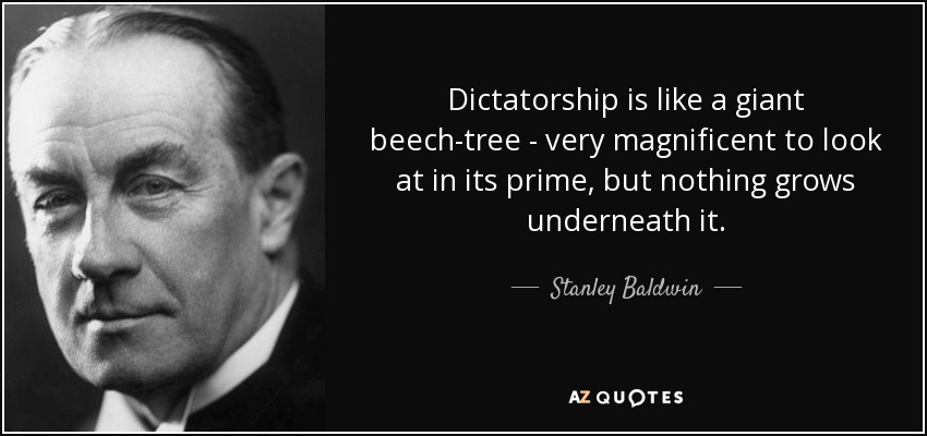 Dictatorship is like a giant beech-tree - very magnificent to look at in its prime, but nothing grows underneath it. - Stanley Baldwin