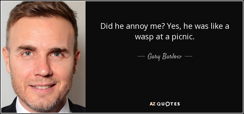 Did he annoy me? Yes, he was like a wasp at a picnic. - Gary Barlow