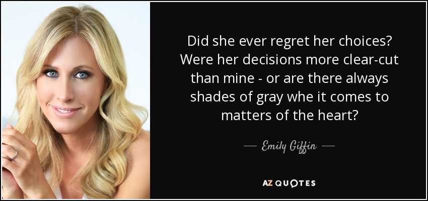 Did she ever regret her choices? Were her decisions more clear-cut than mine - or are there always shades of gray whe it comes to matters of the heart? - Emily Giffin