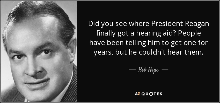 ¿Viste que el presidente Reagan por fin se puso un audífono? La gente llevaba años diciéndole que se pusiera uno, pero él no podía oírlos. - Bob Hope