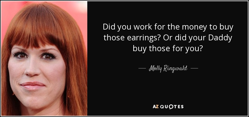 Did you work for the money to buy those earrings? Or did your Daddy buy those for you? - Molly Ringwald