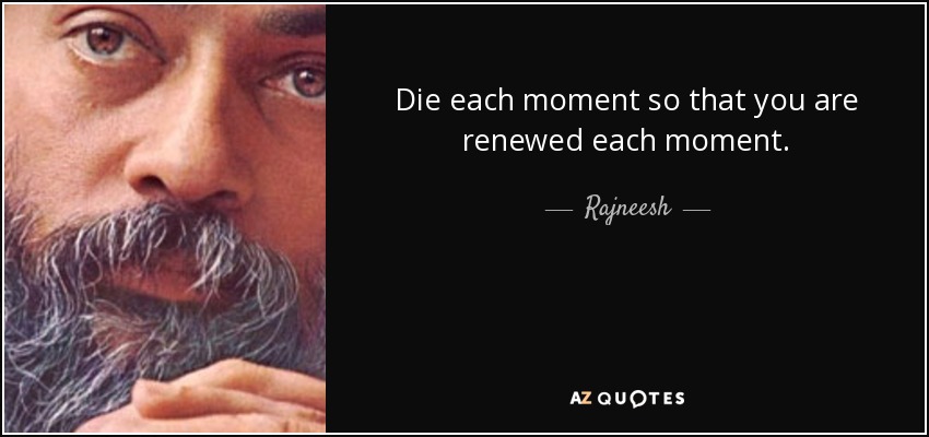 Die each moment so that you are renewed each moment. - Rajneesh