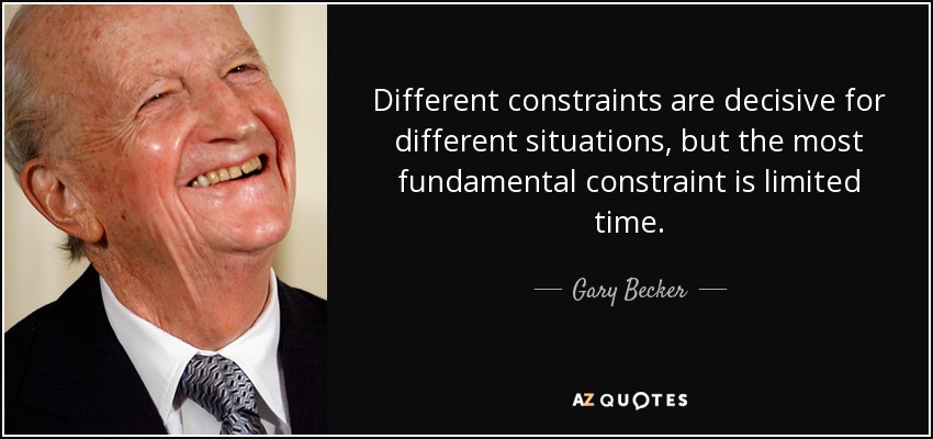 Different constraints are decisive for different situations, but the most fundamental constraint is limited time. - Gary Becker
