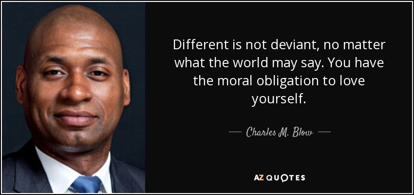 Different is not deviant, no matter what the world may say. You have the moral obligation to love yourself. - Charles M. Blow