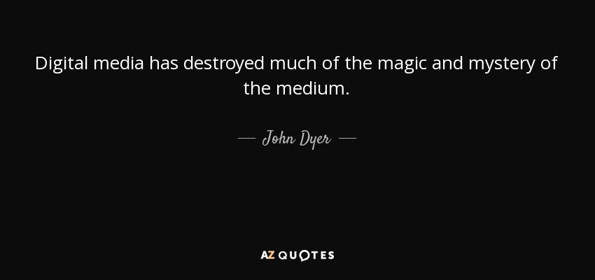 Digital media has destroyed much of the magic and mystery of the medium. - John Dyer