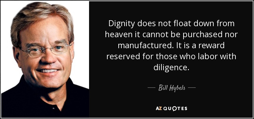 Dignity does not float down from heaven it cannot be purchased nor manufactured. It is a reward reserved for those who labor with diligence. - Bill Hybels