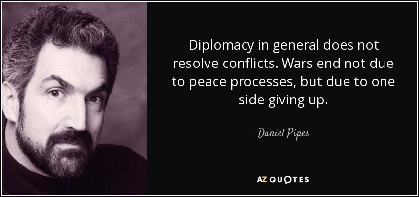 Diplomacy in general does not resolve conflicts. Wars end not due to peace processes, but due to one side giving up. - Daniel Pipes