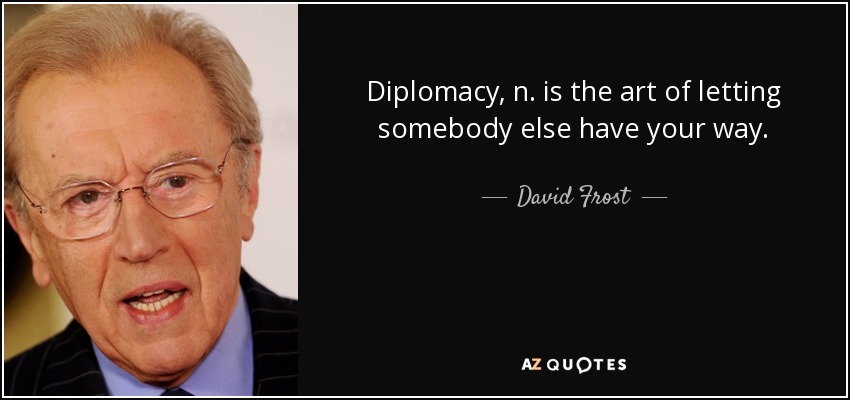 Diplomacy, n. is the art of letting somebody else have your way. - David Frost