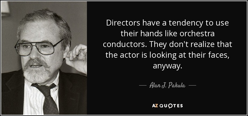 Directors have a tendency to use their hands like orchestra conductors. They don't realize that the actor is looking at their faces, anyway. - Alan J. Pakula