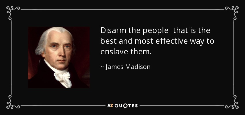 Disarm the people- that is the best and most effective way to enslave them. - James Madison