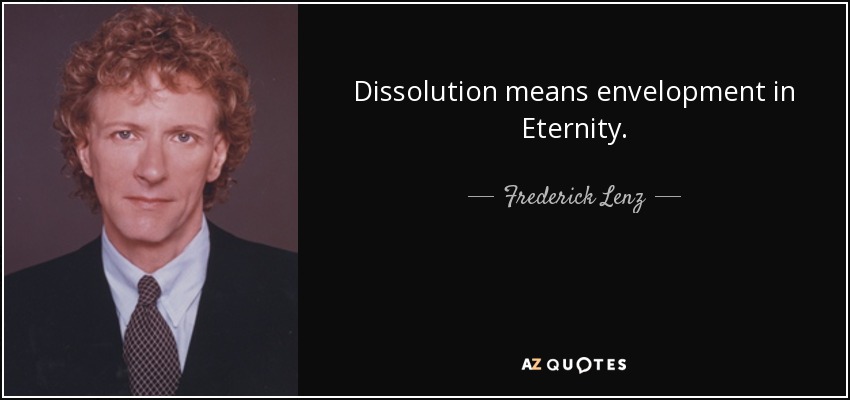 Dissolution means envelopment in Eternity. - Frederick Lenz
