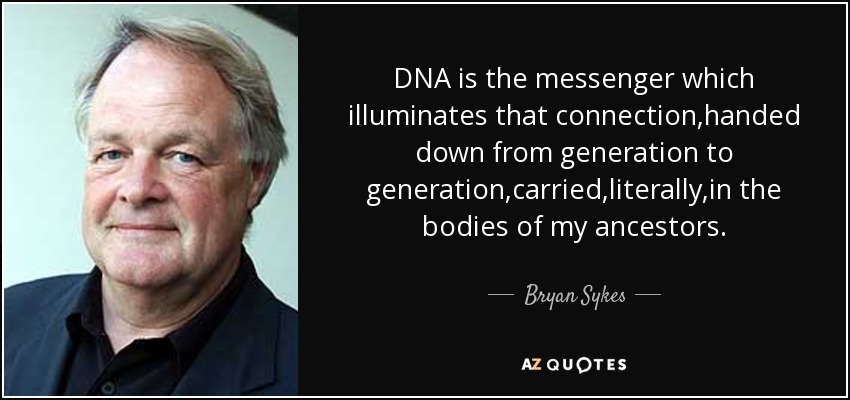 DNA is the messenger which illuminates that connection,handed down from generation to generation,carried,literally,in the bodies of my ancestors. - Bryan Sykes