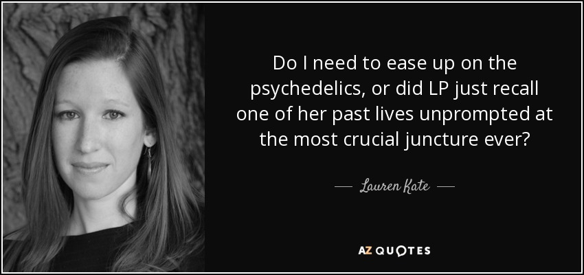 Do I need to ease up on the psychedelics, or did LP just recall one of her past lives unprompted at the most crucial juncture ever? - Lauren Kate